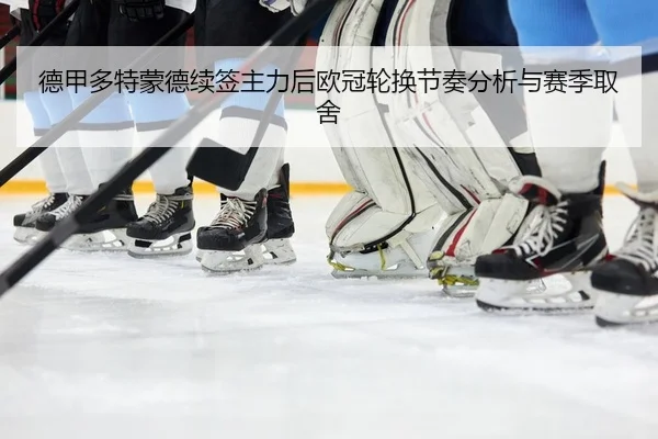 德甲多特蒙德续签主力后欧冠轮换节奏分析与赛季取舍